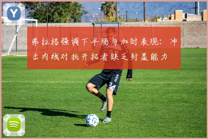 弗拉格强调下半场与加时表现：冲击内线对抗开拓者缺乏封盖能力