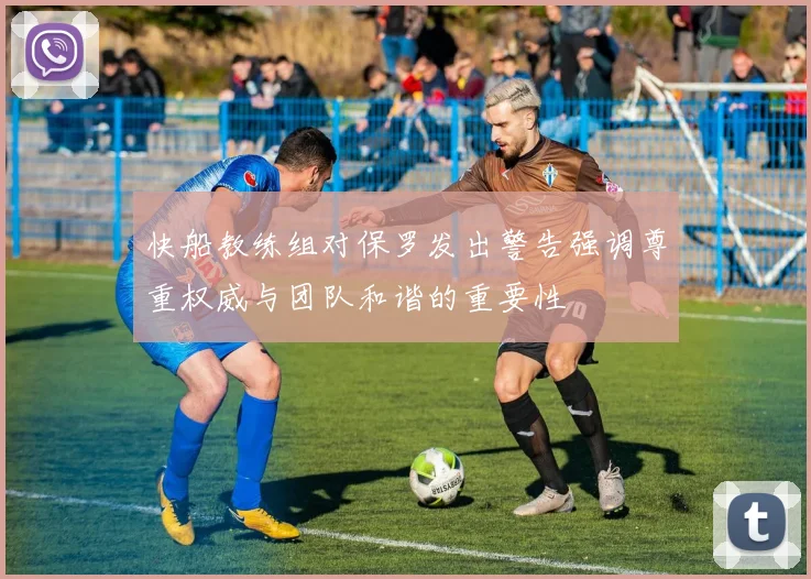 快船教练组对保罗发出警告强调尊重权威与团队和谐的重要性