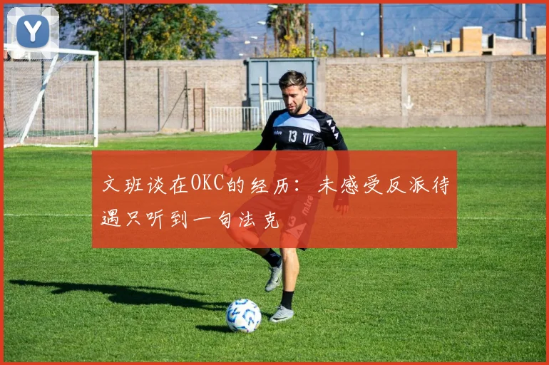 文班谈在OKC的经历：未感受反派待遇只听到一句法克