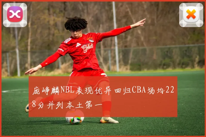 庞峥麟NBL表现优异回归CBA场均228分并列本土第一