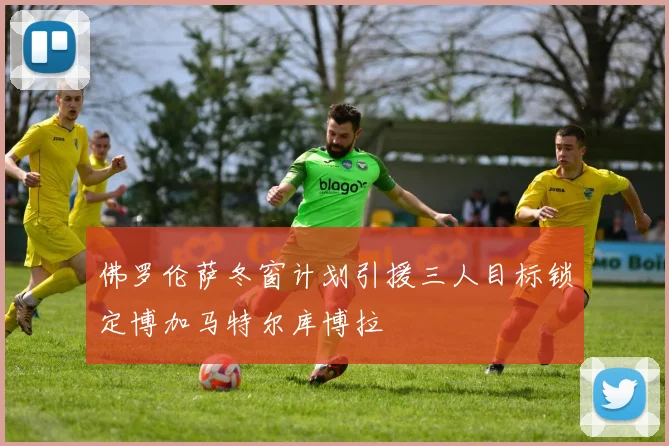 佛罗伦萨冬窗计划引援三人目标锁定博加马特尔库博拉