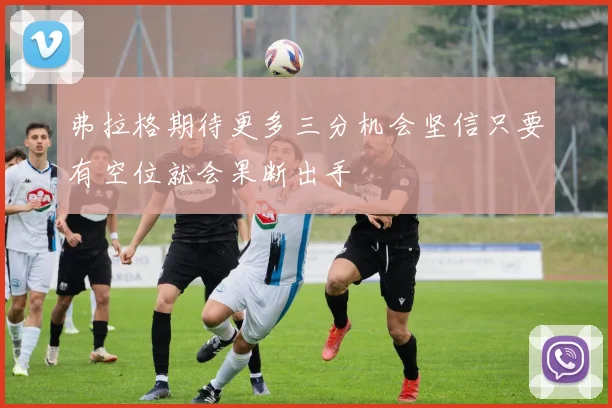 弗拉格期待更多三分机会坚信只要有空位就会果断出手